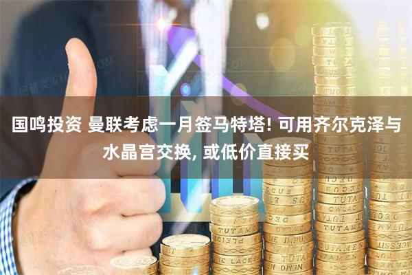 国鸣投资 曼联考虑一月签马特塔! 可用齐尔克泽与水晶宫交换, 或低价直接买