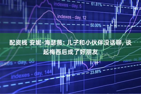 配资栈 安妮-海瑟薇: 儿子和小伙伴没话聊, 谈起梅西后成了好朋友