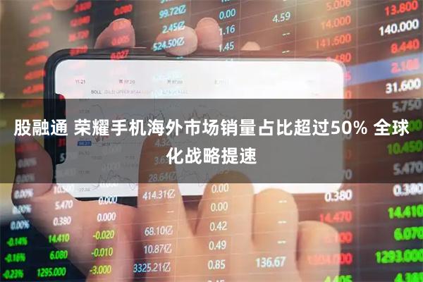 股融通 荣耀手机海外市场销量占比超过50% 全球化战略提速