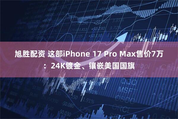 旭胜配资 这部iPhone 17 Pro Max售价7万：24K镀金、镶嵌美国国旗