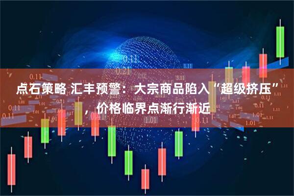 点石策略 汇丰预警：大宗商品陷入“超级挤压”，价格临界点渐行渐近