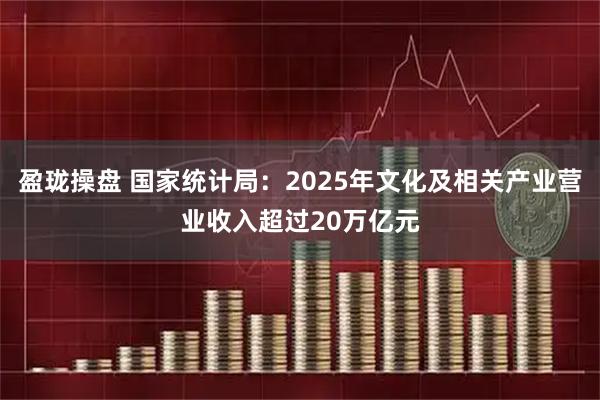 盈珑操盘 国家统计局：2025年文化及相关产业营业收入超过20万亿元