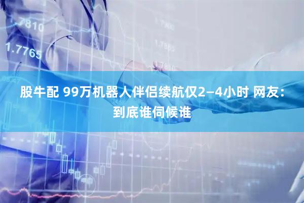 股牛配 99万机器人伴侣续航仅2—4小时 网友：到底谁伺候谁