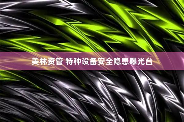 美林资管 特种设备安全隐患曝光台
