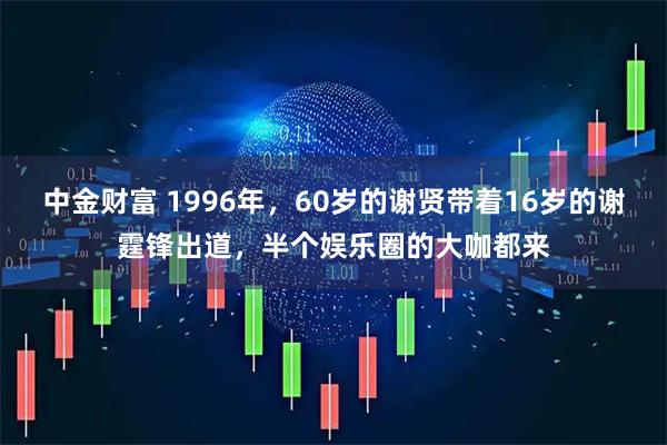 中金财富 1996年，60岁的谢贤带着16岁的谢霆锋出道，半个娱乐圈的大咖都来