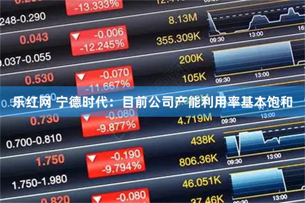 乐红网 宁德时代：目前公司产能利用率基本饱和