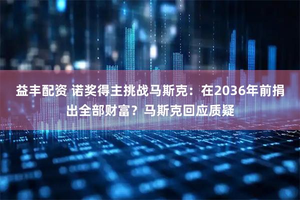 益丰配资 诺奖得主挑战马斯克：在2036年前捐出全部财富？马斯克回应质疑