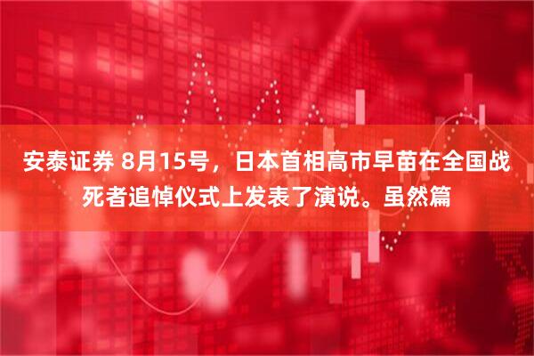 安泰证券 8月15号，日本首相高市早苗在全国战死者追悼仪式上发表了演说。虽然篇